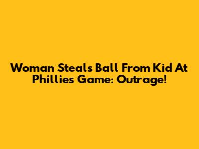 Woman Steals Ball From Kid At Phillies Game: Outrage!