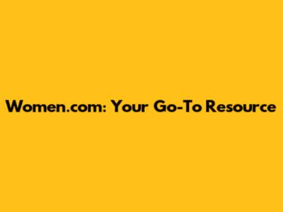 Women.com: Your Go-To Resource