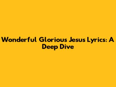 Wonderful Glorious Jesus Lyrics: A Deep Dive