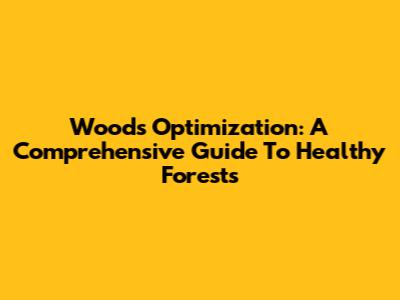Woods Optimization: A Comprehensive Guide To Healthy Forests