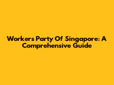 Workers' Party Of Singapore: A Comprehensive Guide