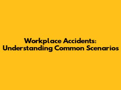 Workplace Accidents: Understanding Common Scenarios