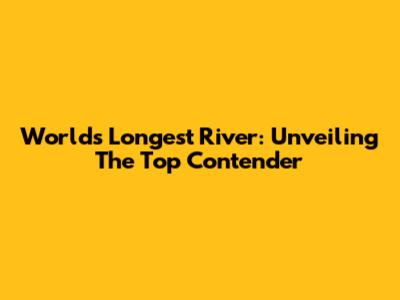 World's Longest River: Unveiling The Top Contender