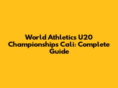 World Athletics U20 Championships Cali: Complete Guide