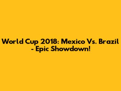 World Cup 2018: Mexico Vs. Brazil - Epic Showdown!