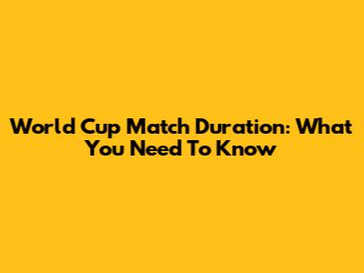 World Cup Match Duration: What You Need To Know