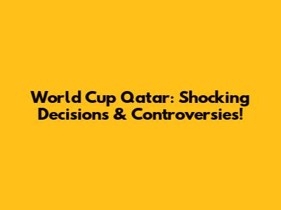 World Cup Qatar: Shocking Decisions & Controversies!