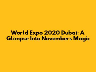 World Expo 2020 Dubai: A Glimpse Into November's Magic
