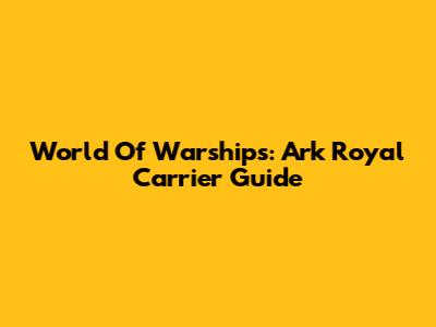 World Of Warships: Ark Royal Carrier Guide