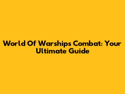 World Of Warships Combat: Your Ultimate Guide