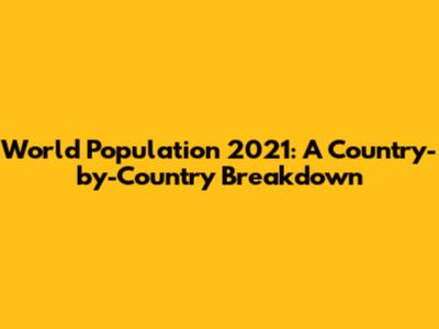 World Population 2021: A Country-by-Country Breakdown