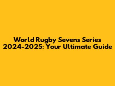 World Rugby Sevens Series 2024-2025: Your Ultimate Guide