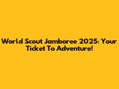 World Scout Jamboree 2025: Your Ticket To Adventure!