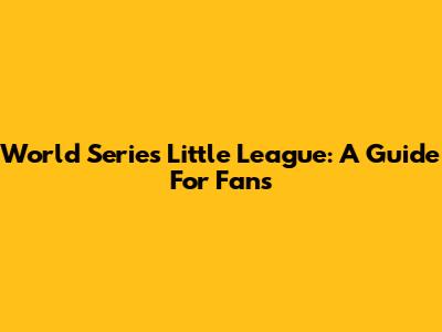 World Series Little League: A Guide For Fans