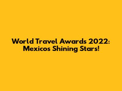 World Travel Awards 2022: Mexico's Shining Stars!