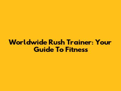 Worldwide Rush Trainer: Your Guide To Fitness