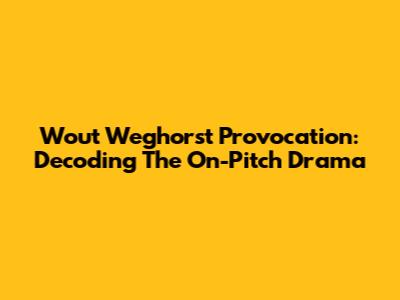 Wout Weghorst Provocation: Decoding The On-Pitch Drama