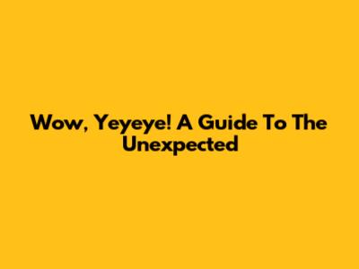 Wow, Yeyeye! A Guide To The Unexpected