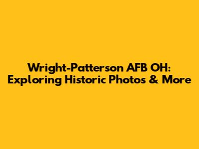 Wright-Patterson AFB OH: Exploring Historic Photos & More