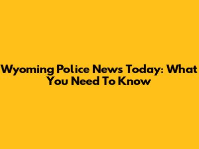 Wyoming Police News Today: What You Need To Know