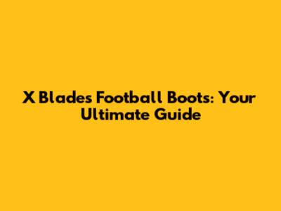 X Blades Football Boots: Your Ultimate Guide