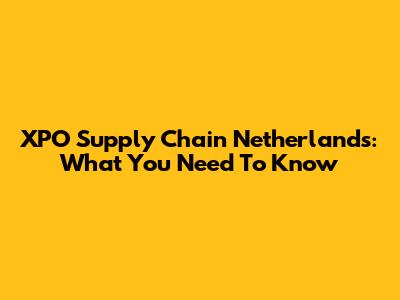 XPO Supply Chain Netherlands: What You Need To Know