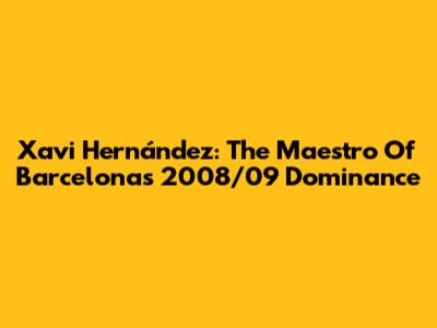 Xavi Hernández: The Maestro Of Barcelona's 2008/09 Dominance