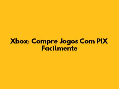 Xbox: Compre Jogos Com PIX Facilmente