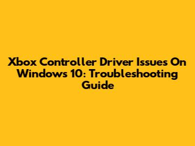 Xbox Controller Driver Issues On Windows 10: Troubleshooting Guide