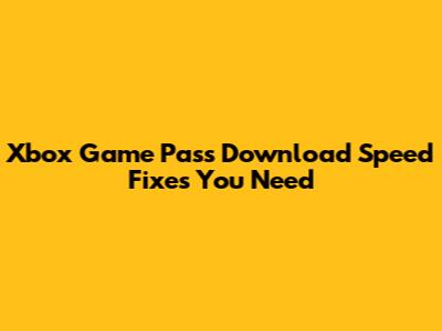 Xbox Game Pass Download Speed Fixes You Need