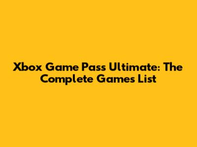Xbox Game Pass Ultimate: The Complete Games List
