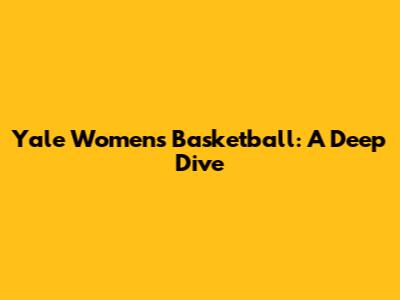 Yale Women's Basketball: A Deep Dive