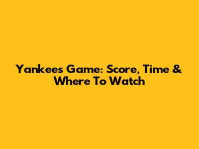 Yankees Game: Score, Time & Where To Watch
