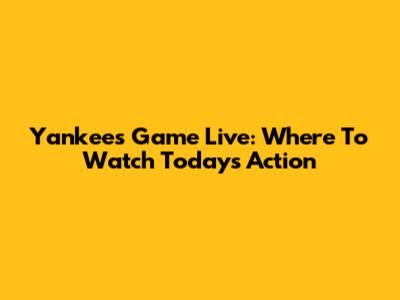Yankees Game Live: Where To Watch Today's Action