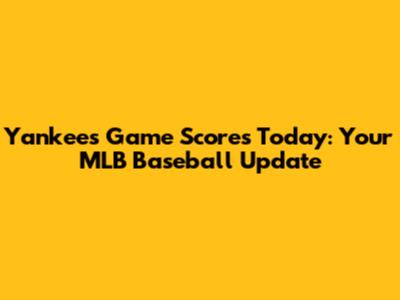 Yankees Game Scores Today: Your MLB Baseball Update