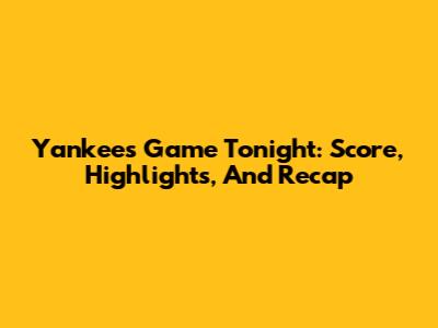 Yankees Game Tonight: Score, Highlights, And Recap