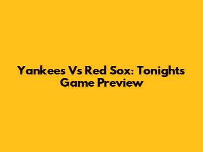 Yankees Vs Red Sox: Tonight's Game Preview