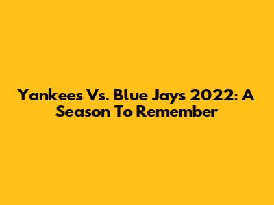 Yankees Vs. Blue Jays 2022: A Season To Remember