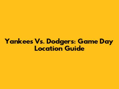 Yankees Vs. Dodgers: Game Day Location Guide