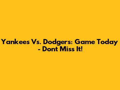 Yankees Vs. Dodgers: Game Today - Don't Miss It!