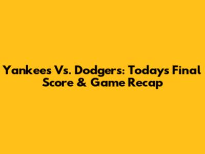 Yankees Vs. Dodgers: Today's Final Score & Game Recap