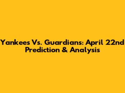 Yankees Vs. Guardians: April 22nd Prediction & Analysis