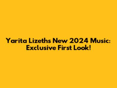 Yarita Lizeth's New 2024 Music: Exclusive First Look!