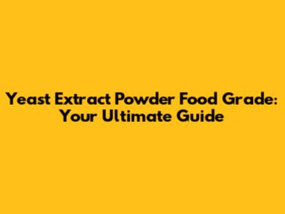 Yeast Extract Powder Food Grade: Your Ultimate Guide