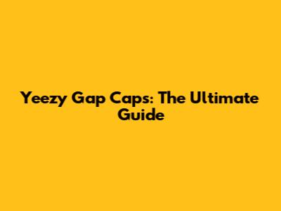 Yeezy Gap Caps: The Ultimate Guide