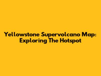 Yellowstone Supervolcano Map: Exploring The Hotspot