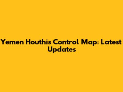Yemen Houthis Control Map: Latest Updates