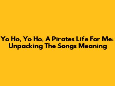 Yo Ho, Yo Ho, A Pirate's Life For Me: Unpacking The Song's Meaning