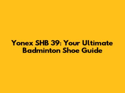 Yonex SHB 39: Your Ultimate Badminton Shoe Guide