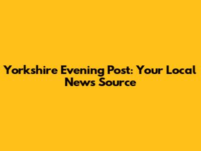 Yorkshire Evening Post: Your Local News Source